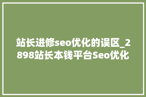 站长进修seo优化的误区_2898站长本钱平台Seo优化五个误区你留心到了吗 站长进修seo优化的误区_2898站长本钱平台Seo优化五个误区你留心到了吗 必应SEO