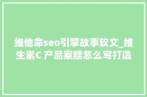 维他命seo引擎故事软文_维生素C 产品案牍怎么写打造维生素C产品爆文宣传软文写作技巧 维他命seo引擎故事软文_维生素C 产品案牍怎么写打造维生素C产品爆文宣传软文写作技巧 网站建设公司