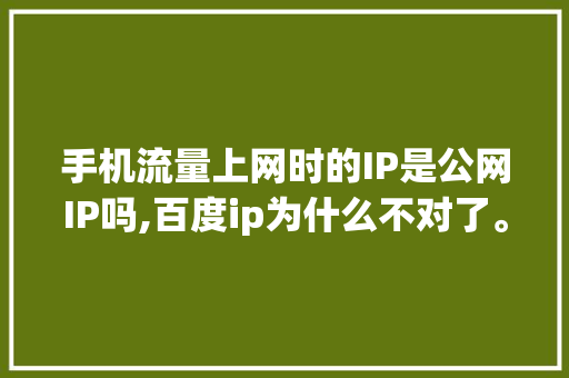 手机流量上网时的IP是公网IP吗,百度ip为什么不对了。