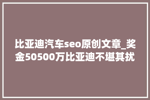 比亚迪汽车seo原创文章_奖金50500万比亚迪不堪其扰挺身痛击收集黑公关