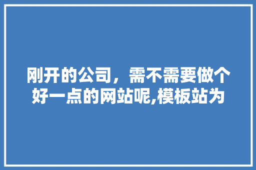 刚开的公司，需不需要做个好一点的网站呢,模板站为什么不适合推广产品。
