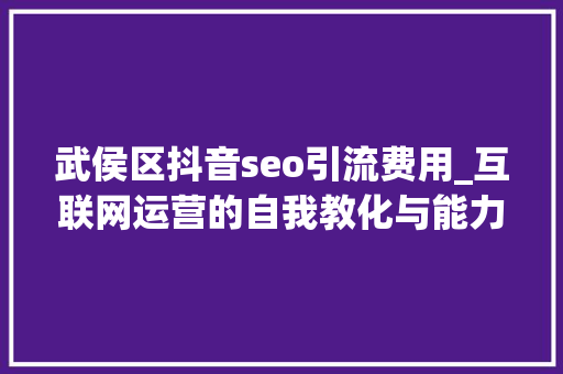 武侯区抖音seo引流费用_互联网运营的自我教化与能力模型 武侯区抖音seo引流费用_互联网运营的自我教化与能力模型 SEO关键词