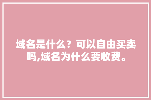 域名是什么?可以自由买卖吗,域名为什么要收费。 搜狗SEO 域名是什么?可以自由买卖吗,域名为什么要收费。 域名是什么?可以自由买卖吗,域名为什么要收费。 搜狗SEO