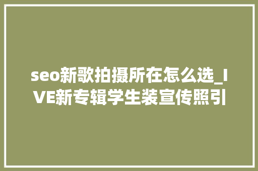 seo新歌拍摄所在怎么选_IVE新专辑学生装宣传照引热议网友直呼短发的GAEUL太美了