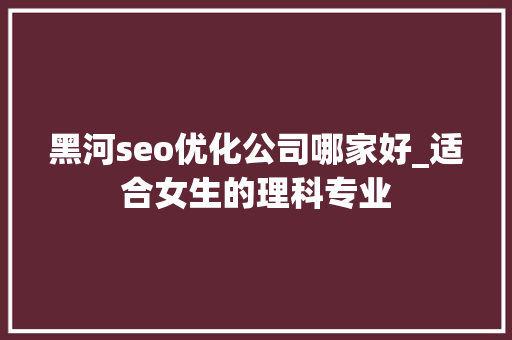黑河seo优化公司哪家好_适合女生的理科专业 黑河seo优化公司哪家好_适合女生的理科专业 百度SEO