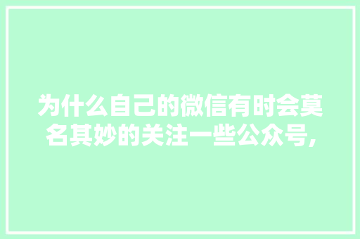 为什么自己的微信有时会莫名其妙的关注一些公众号,为什么公众号打不开网页。 为什么自己的微信有时会莫名其妙的关注一些公众号,为什么公众号打不开网页。 神马SEO