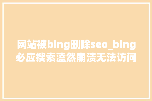 网站被bing删除seo_bing必应搜索溘然崩溃无法访问 网站被bing删除seo_bing必应搜索溘然崩溃无法访问 搜狗SEO