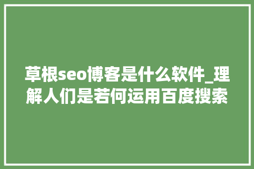 草根seo博客是什么软件_理解人们是若何运用百度搜索引擎的 草根seo博客是什么软件_理解人们是若何运用百度搜索引擎的 必应SEO