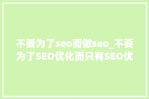 不要为了seo而做seo_不要为了SEO优化而只有SEO优化 不要为了seo而做seo_不要为了SEO优化而只有SEO优化 百度SEO