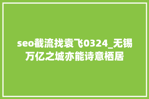 seo截流找袁飞0324_无锡万亿之城亦能诗意栖居 seo截流找袁飞0324_无锡万亿之城亦能诗意栖居 网站建设公司