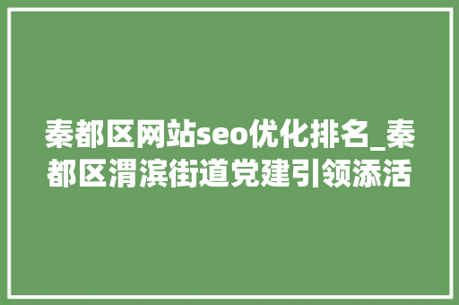 秦都区网站seo优化排名_秦都区渭滨街道党建引领添活力 创业培训来助力 秦都区网站seo优化排名_秦都区渭滨街道党建引领添活力 创业培训来助力 必应SEO