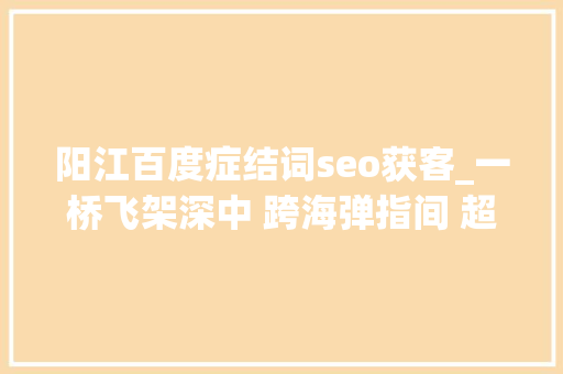 阳江百度症结词seo获客_一桥飞架深中 跨海弹指间 超级工程深中通道建成纪事
