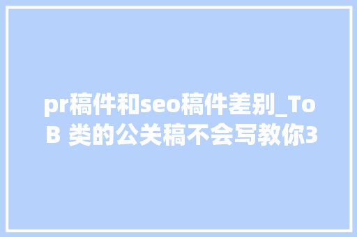 pr稿件和seo稿件差别_To B 类的公关稿不会写教你3个套路 pr稿件和seo稿件差别_To B 类的公关稿不会写教你3个套路 神马SEO