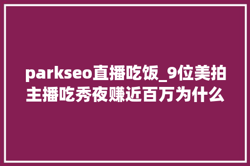 parkseo直播吃饭_9位美拍主播吃秀夜赚近百万为什么吃饭直播这么火