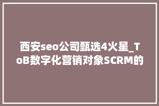 西安seo公司甄选4火星_ToB数字化营销对象SCRM的选型心得 神马SEO 西安seo公司甄选4火星_ToB数字化营销对象SCRM的选型心得 西安seo公司甄选4火星_ToB数字化营销对象SCRM的选型心得 神马SEO