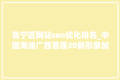 邕宁区网站seo优化排名_中国海油广西首座30新形象加油站亮相南宁 邕宁区网站seo优化排名_中国海油广西首座30新形象加油站亮相南宁 网站建设公司