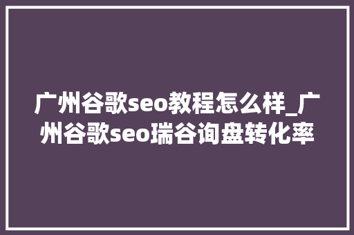 广州谷歌seo教程怎么样_广州谷歌seo瑞谷询盘转化率低谷歌seo关键词构造对了吗 广州谷歌seo教程怎么样_广州谷歌seo瑞谷询盘转化率低谷歌seo关键词构造对了吗 网站建设公司