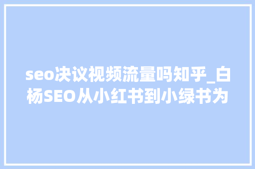 seo决议视频流量吗知乎_白杨SEO从小红书到小绿书为什么图文内容搞精准流量更随意马虎 神马SEO seo决议视频流量吗知乎_白杨SEO从小红书到小绿书为什么图文内容搞精准流量更随意马虎 seo决议视频流量吗知乎_白杨SEO从小红书到小绿书为什么图文内容搞精准流量更随意马虎 神马SEO
