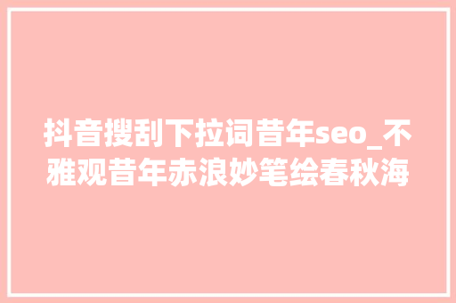 抖音搜刮下拉词昔年seo_不雅观昔年赤浪妙笔绘春秋海纳百川潮起潮落