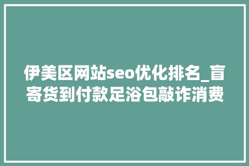 伊美区网站seo优化排名_盲寄货到付款足浴包敲诈消费者刑事审查公益诉讼亮剑