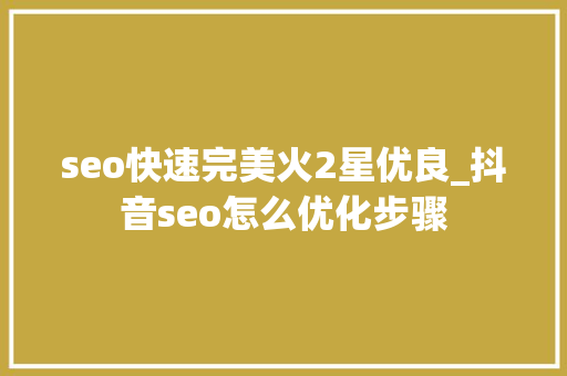 seo快速完美火2星优良_抖音seo怎么优化步骤 seo快速完美火2星优良_抖音seo怎么优化步骤 神马SEO