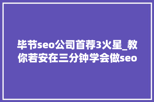 毕节seo公司首荐3火星_教你若安在三分钟学会做seo优化十年经验分享 毕节seo公司首荐3火星_教你若安在三分钟学会做seo优化十年经验分享 SEO关键词