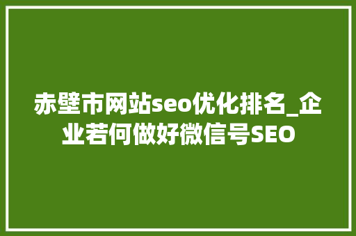 赤壁市网站seo优化排名_企业若何做好微信号SEO 赤壁市网站seo优化排名_企业若何做好微信号SEO 必应SEO