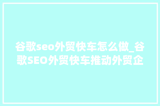 谷歌seo外贸快车怎么做_谷歌SEO外贸快车推动外贸企业进入海外市场 搜狗SEO 谷歌seo外贸快车怎么做_谷歌SEO外贸快车推动外贸企业进入海外市场 谷歌seo外贸快车怎么做_谷歌SEO外贸快车推动外贸企业进入海外市场 搜狗SEO
