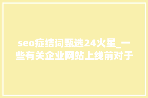 seo症结词甄选24火星_一些有关企业网站上线前对于关键字的设置思路 seo症结词甄选24火星_一些有关企业网站上线前对于关键字的设置思路 必应SEO
