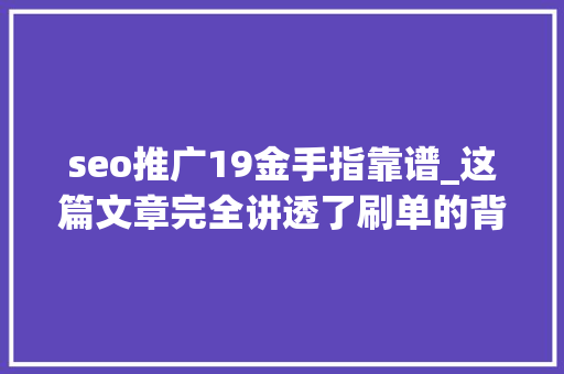 seo推广19金手指靠谱_这篇文章完全讲透了刷单的背后陷阱与认知误区