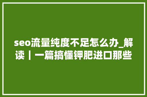 seo流量纯度不足怎么办_解读｜一篇搞懂钾肥进口那些事