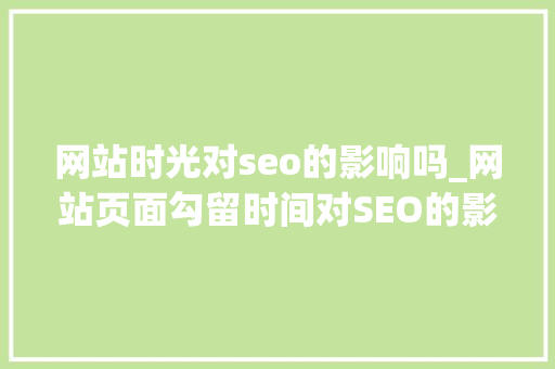 网站时光对seo的影响吗_网站页面勾留时间对SEO的影响 网站时光对seo的影响吗_网站页面勾留时间对SEO的影响 百度SEO