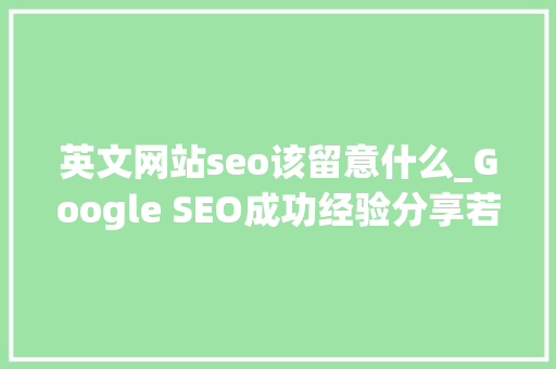 英文网站seo该留意什么_Google SEO成功经验分享若何优化英文网站的 英文网站seo该留意什么_Google SEO成功经验分享若何优化英文网站的 SEO关键词