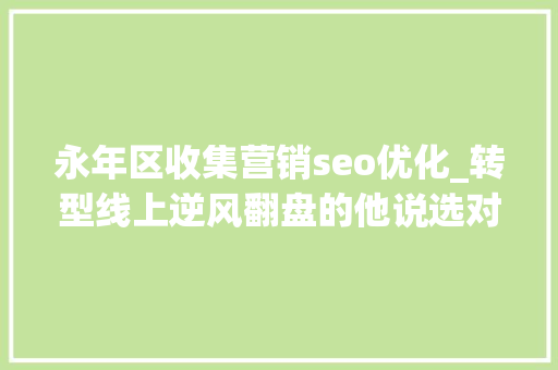 永年区收集营销seo优化_转型线上逆风翻盘的他说选对平台和运营产品是成功的关键