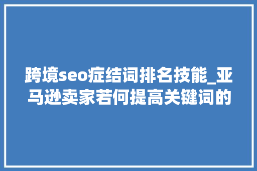 跨境seo症结词排名技能_亚马逊卖家若何提高关键词的搜索排名 跨境seo症结词排名技能_亚马逊卖家若何提高关键词的搜索排名 神马SEO