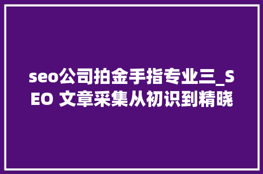 seo公司拍金手指专业三_SEO 文章采集从初识到精晓的探索之旅 seo公司拍金手指专业三_SEO 文章采集从初识到精晓的探索之旅 必应SEO