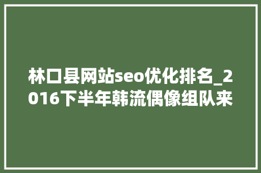 林口县网站seo优化排名_2016下半年韩流偶像组队来袭 林口县网站seo优化排名_2016下半年韩流偶像组队来袭 SEO关键词