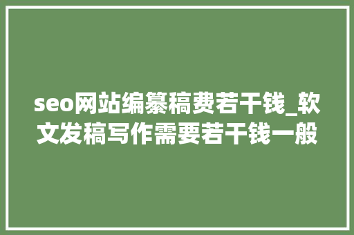 seo网站编纂稿费若干钱_软文发稿写作需要若干钱一般PR网媒发稿做事 seo网站编纂稿费若干钱_软文发稿写作需要若干钱一般PR网媒发稿做事 网站建设公司