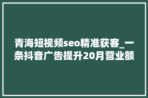 青海短视频seo精准获客_一条抖音广告提升20月营业额汽修门店若何做好粉丝经济 青海短视频seo精准获客_一条抖音广告提升20月营业额汽修门店若何做好粉丝经济 神马SEO
