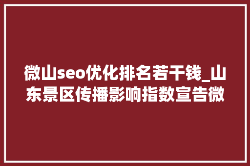 微山seo优化排名若干钱_山东景区传播影响指数宣告微山湖旅游区75592分登榜十强