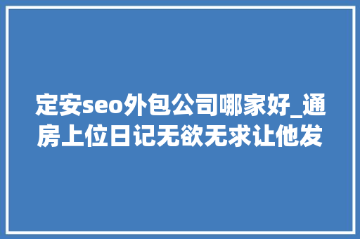定安seo外包公司哪家好_通房上位日记无欲无求让他发疯苏清婉林冷殇榜单热门大年夜作