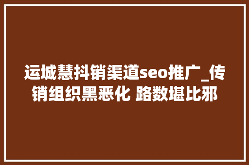 运城慧抖销渠道seo推广_传销组织黑恶化 路数堪比邪教