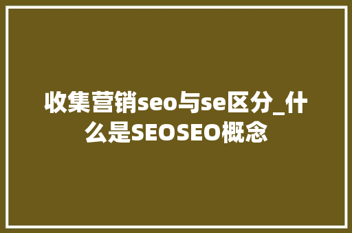 收集营销seo与se区分_什么是SEOSEO概念 收集营销seo与se区分_什么是SEOSEO概念 SEO关键词