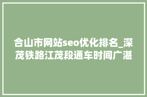 合山市网站seo优化排名_深茂铁路江茂段通车时间广湛高铁快讯粤西各高铁站效果图 合山市网站seo优化排名_深茂铁路江茂段通车时间广湛高铁快讯粤西各高铁站效果图 SEO关键词