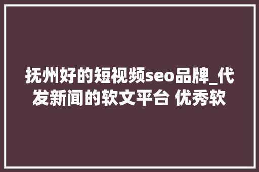 抚州好的短视频seo品牌_代发新闻的软文平台 优秀软文代发哪家好软文发稿 抚州好的短视频seo品牌_代发新闻的软文平台 优秀软文代发哪家好软文发稿 必应SEO