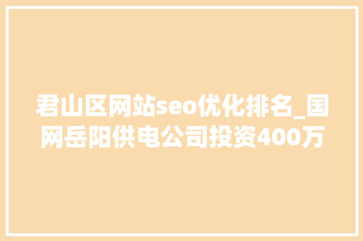 君山区网站seo优化排名_国网岳阳供电公司投资400万为变电站体检