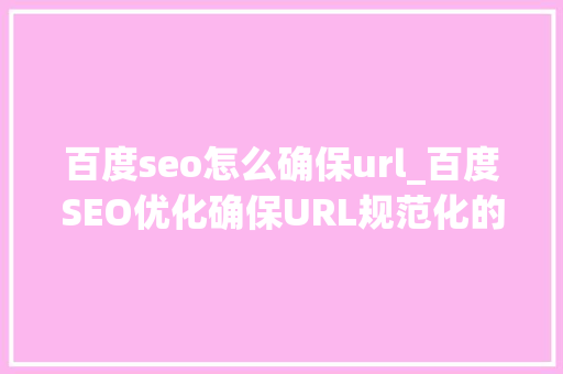 百度seo怎么确保url_百度SEO优化确保URL规范化的4个方法 百度seo怎么确保url_百度SEO优化确保URL规范化的4个方法 百度SEO