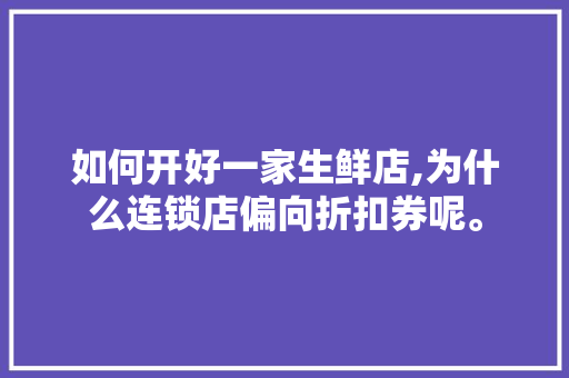 如何开好一家生鲜店,为什么连锁店偏向折扣券呢。