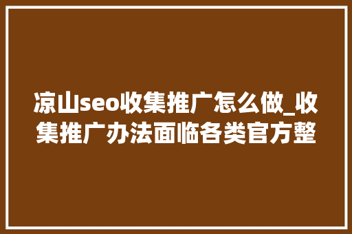 凉山seo收集推广怎么做_收集推广办法面临各类官方整顿想推广该从何下手 凉山seo收集推广怎么做_收集推广办法面临各类官方整顿想推广该从何下手 神马SEO