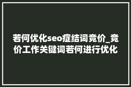 若何优化seo症结词竞价_竞价工作关键词若何进行优化 若何优化seo症结词竞价_竞价工作关键词若何进行优化 神马SEO